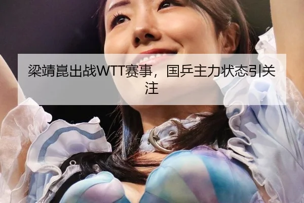 梁靖崑出战WTT赛事，国乒主力状态引关注