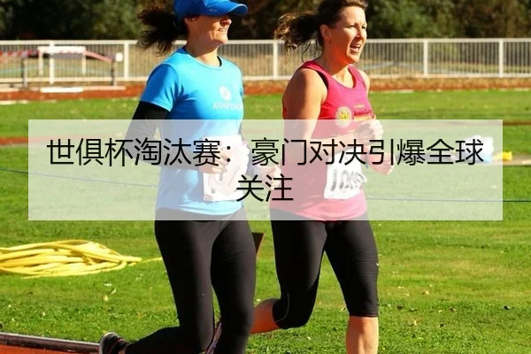 世俱杯淘汰赛：豪门对决引爆全球关注